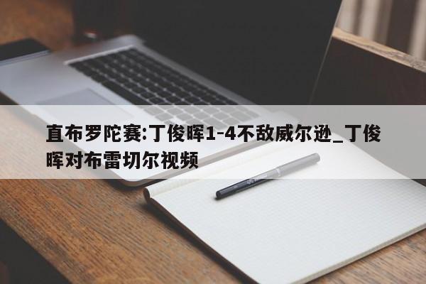直布罗陀赛:丁俊晖1-4不敌威尔逊_丁俊晖对布雷切尔视频