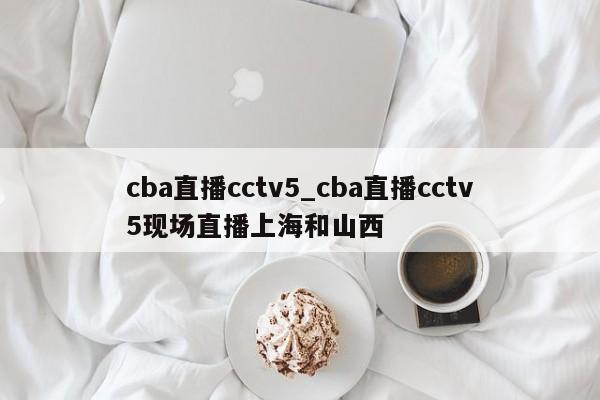 cba直播cctv5_cba直播cctv5现场直播上海和山西