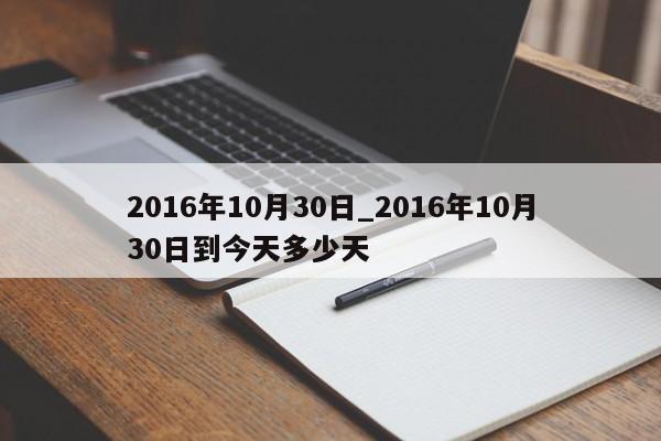 2016年10月30日_2016年10月30日到今天多少天