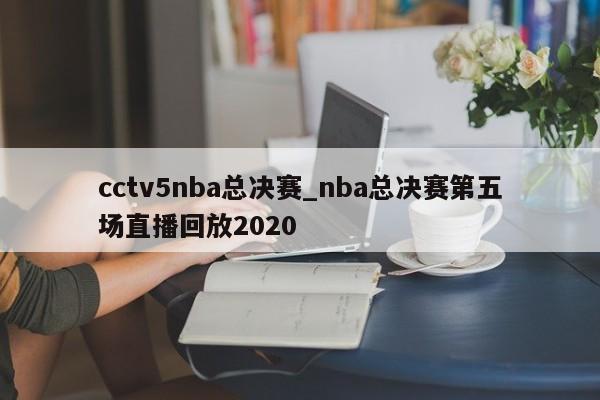 cctv5nba总决赛_nba总决赛第五场直播回放2020