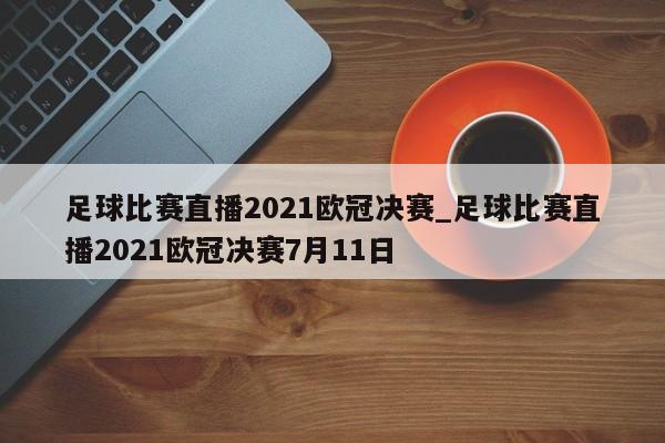 足球比赛直播2021欧冠决赛_足球比赛直播2021欧冠决赛7月11日