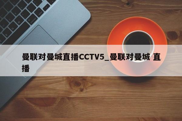 曼联对曼城直播CCTV5_曼联对曼城 直播