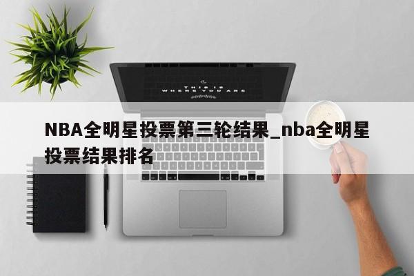 NBA全明星投票第三轮结果_nba全明星投票结果排名
