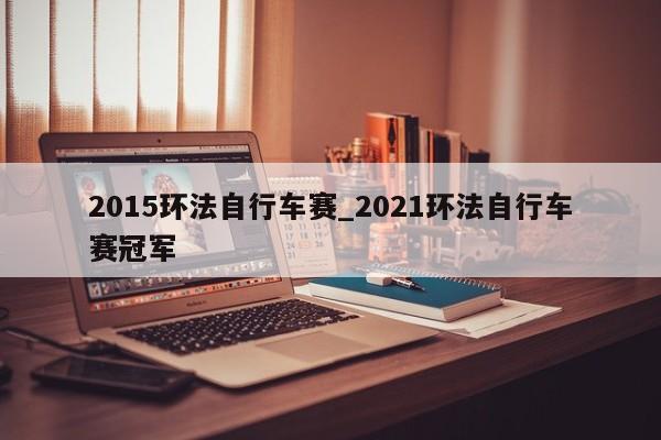 2015环法自行车赛_2021环法自行车赛冠军