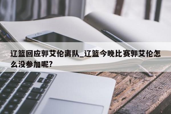辽篮回应郭艾伦离队_辽篮今晚比赛郭艾伦怎么没参加呢?