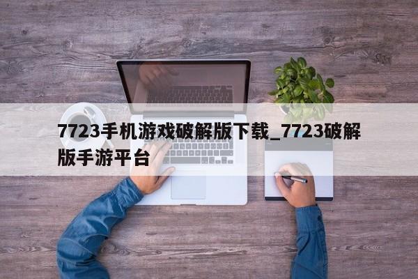 7723手机游戏破解版下载_7723破解版手游平台