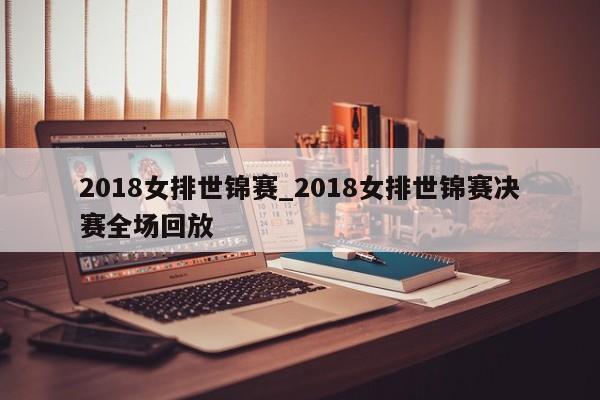 2018女排世锦赛_2018女排世锦赛决赛全场回放