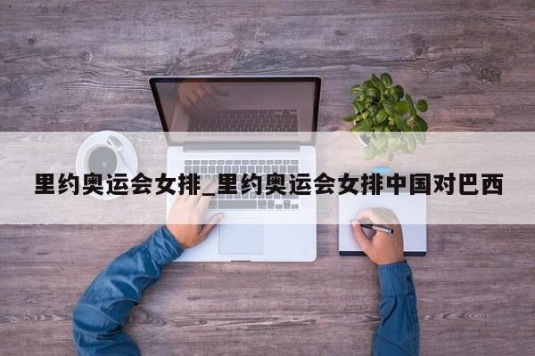 里约奥运会女排_里约奥运会女排中国对巴西