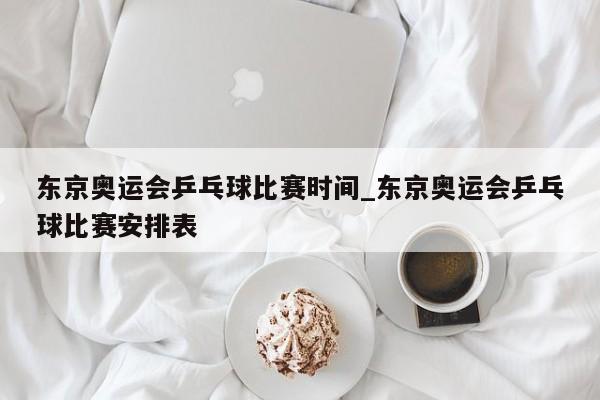 东京奥运会乒乓球比赛时间_东京奥运会乒乓球比赛安排表