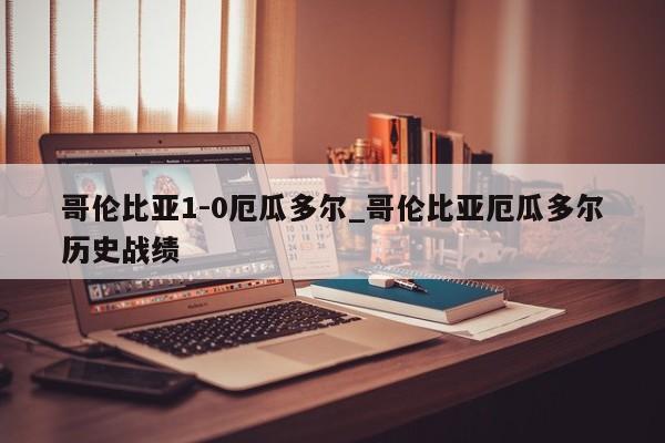 哥伦比亚1-0厄瓜多尔_哥伦比亚厄瓜多尔历史战绩
