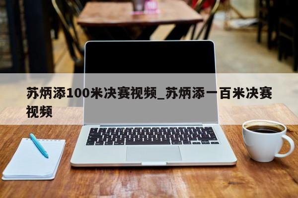 苏炳添100米决赛视频_苏炳添一百米决赛视频