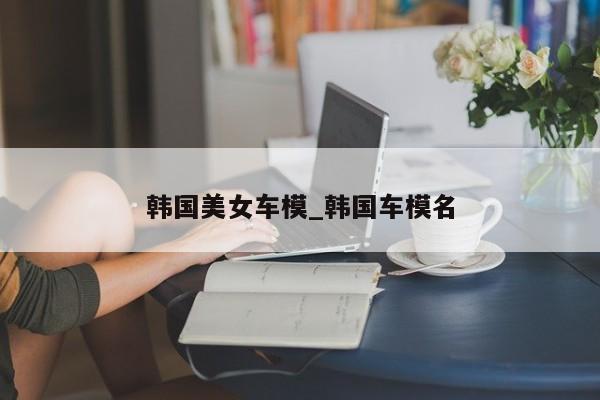 韩国美女车模_韩国车模名