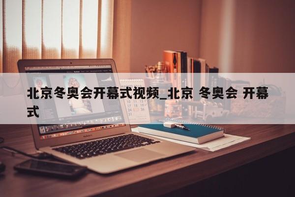 北京冬奥会开幕式视频_北京 冬奥会 开幕式