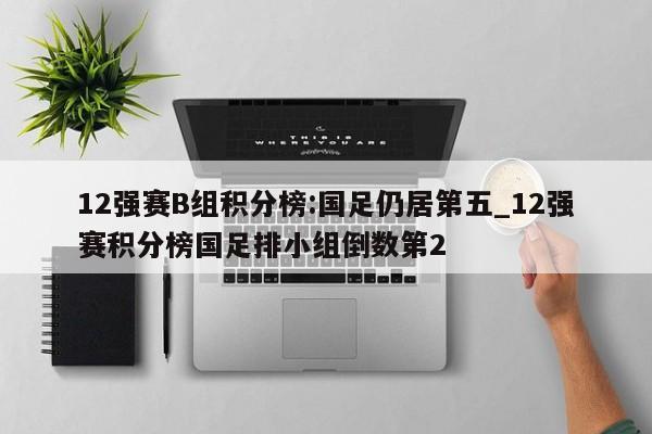 12强赛B组积分榜:国足仍居第五_12强赛积分榜国足排小组倒数第2