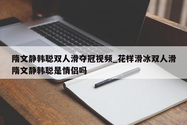 隋文静韩聪双人滑夺冠视频_花样滑冰双人滑隋文静韩聪是情侣吗
