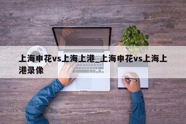 上海申花vs上海上港_上海申花vs上海上港录像