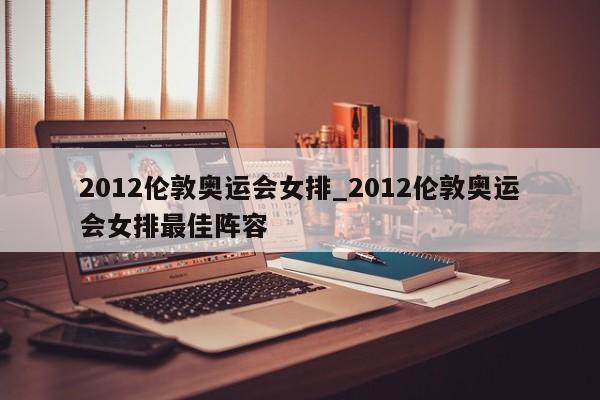 2012伦敦奥运会女排_2012伦敦奥运会女排最佳阵容