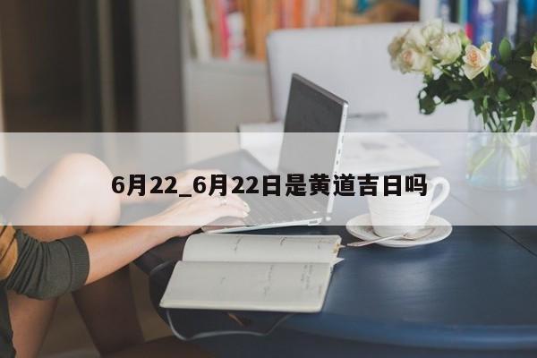 6月22_6月22日是黄道吉日吗